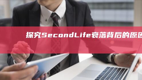 探究SecondLife衰落背后的原因：为何这个虚拟世界失去了往日辉煌？