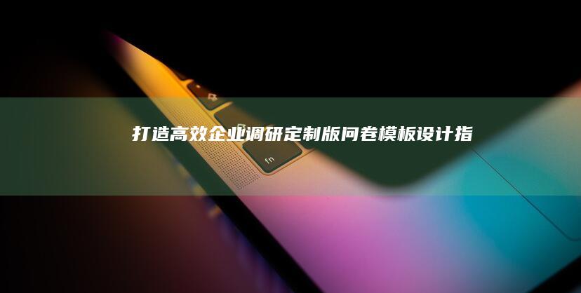 打造高效企业调研：定制版问卷模板设计指南